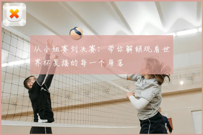 从小组赛到决赛:带你解锁观看世界杯复播的每一个角落
