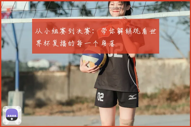从小组赛到决赛：带你解锁观看世界杯复播的每一个角落