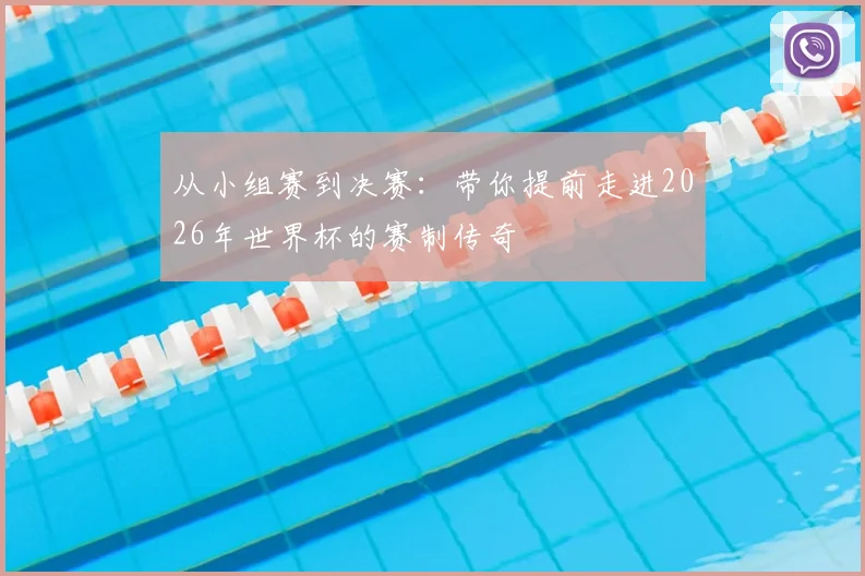 从小组赛到决赛：带你提前走进2026年世界杯的赛制传奇
