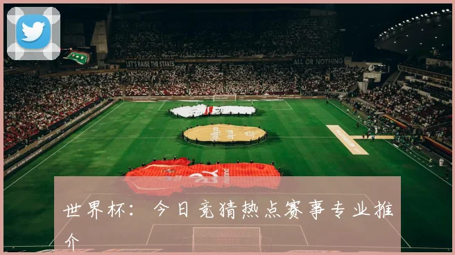 世界杯:今日竞猜热点赛事专业推介