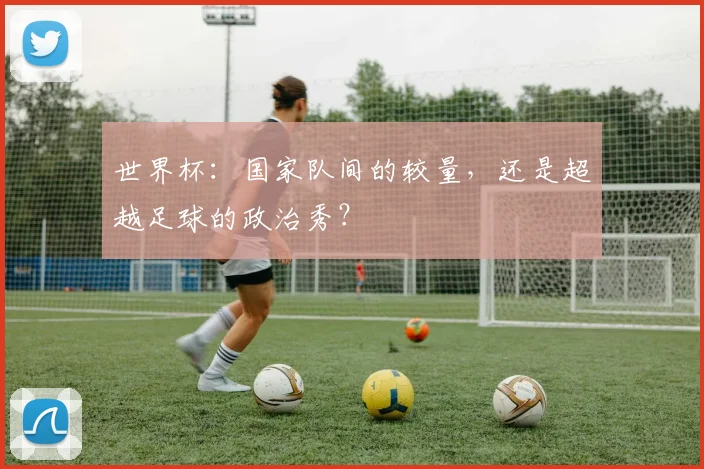 世界杯：国家队间的较量，还是超越足球的政治秀？