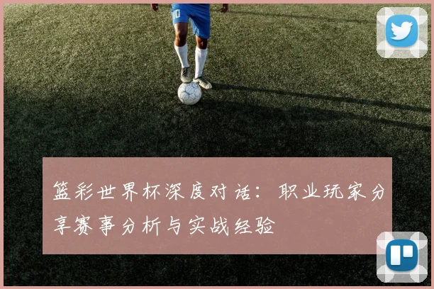 篮彩世界杯深度对话：职业玩家分享赛事分析与实战经验